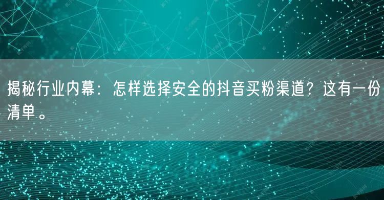 揭秘行业内幕：怎样选择安全的抖音买粉渠道？这有一份清单。