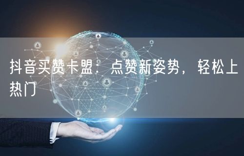 抖音买赞卡盟：点赞新姿势，轻松上热门