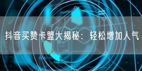 抖音买赞卡盟大揭秘：轻松增加人气