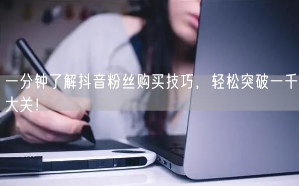 一分钟了解抖音粉丝购买技巧，轻松突破一千大关！