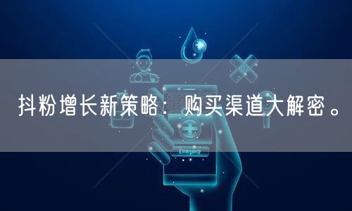 抖粉增长新策略：购买渠道大解密。