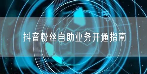 抖音粉丝自助业务开通指南