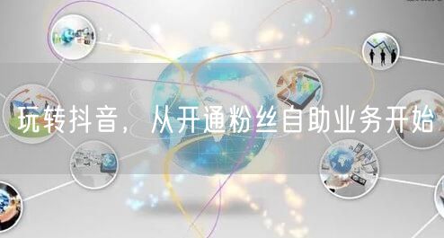 玩转抖音，从开通粉丝自助业务开始