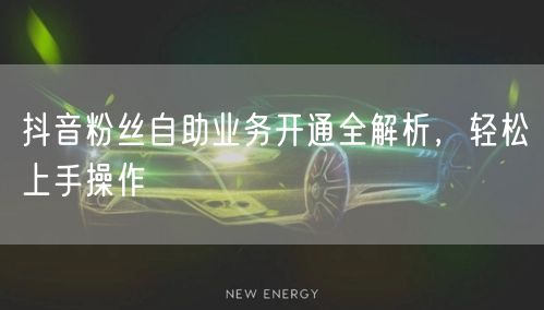 抖音粉丝自助业务开通全解析，轻松上手操作