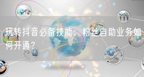 玩转抖音必备技能：粉丝自助业务如何开通？