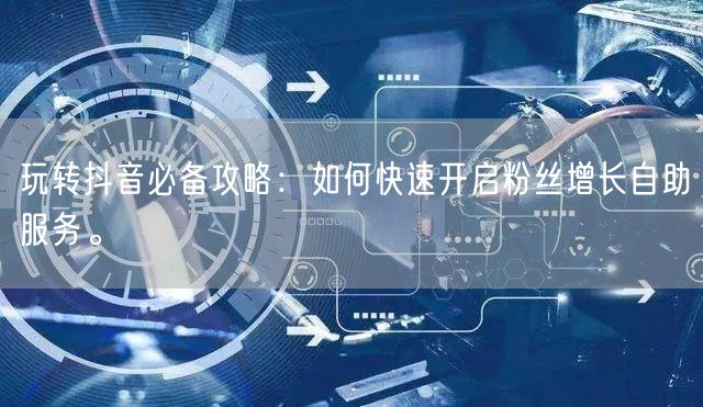 玩转抖音必备攻略：如何快速开启粉丝增长自助服务。