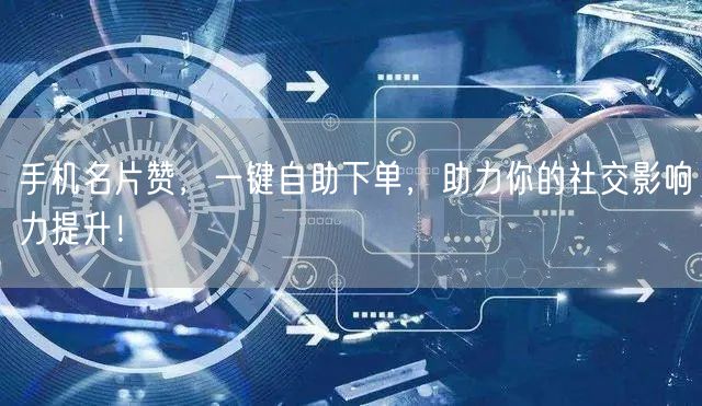 手机名片赞，一键自助下单，助力你的社交影响力提升！