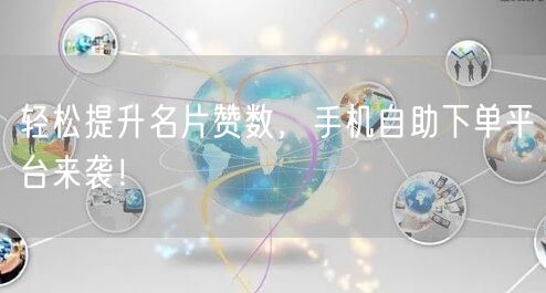 轻松提升名片赞数，手机自助下单平台来袭！