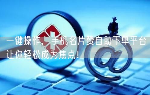 一键操作，手机名片赞自助下单平台让你轻松成为焦点！
