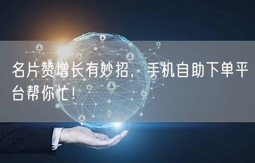 名片赞增长有妙招，手机自助下单平台帮你忙！