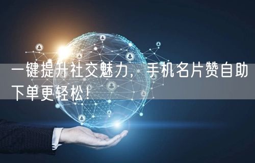 一键提升社交魅力，手机名片赞自助下单更轻松！
