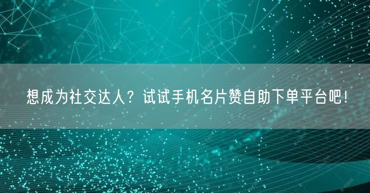想成为社交达人？试试手机名片赞自助下单平台吧！
