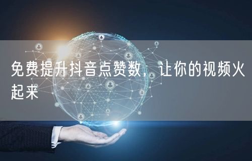 免费提升抖音点赞数，让你的视频火起来