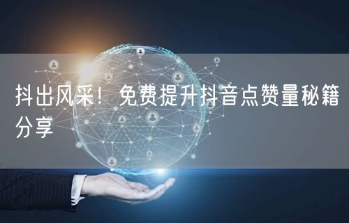 抖出风采！免费提升抖音点赞量秘籍分享