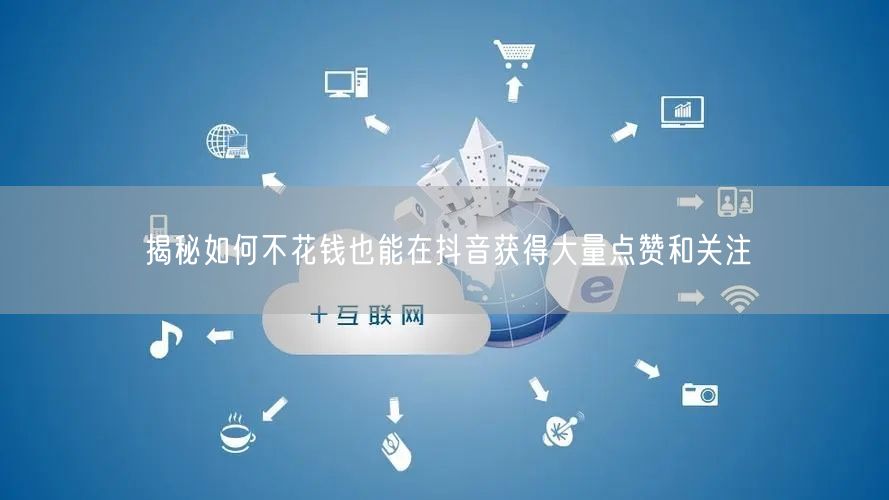 揭秘如何不花钱也能在抖音获得大量点赞和关注