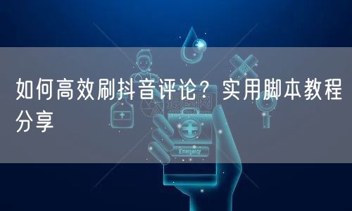 如何高效刷抖音评论？实用脚本教程分享