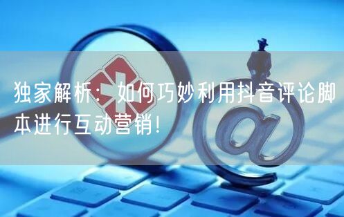 独家解析：如何巧妙利用抖音评论脚本进行互动营销！