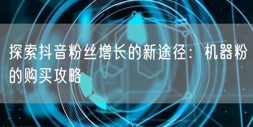 探索抖音粉丝增长的新途径：机器粉的购买攻略