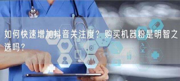 如何快速增加抖音关注度？购买机器粉是明智之选吗？