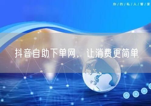 抖音自助下单网，让消费更简单