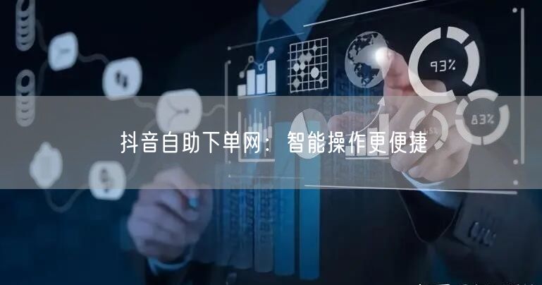 抖音自助下单网：智能操作更便捷