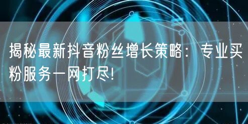 揭秘最新抖音粉丝增长策略：专业买粉服务一网打尽!