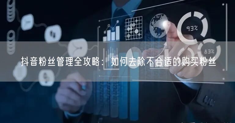 抖音粉丝管理全攻略：如何去除不合适的购买粉丝