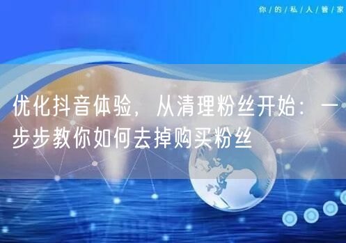 优化抖音体验，从清理粉丝开始：一步步教你如何去掉购买粉丝