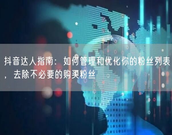 抖音达人指南：如何管理和优化你的粉丝列表，去除不必要的购买粉丝