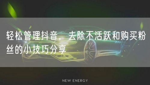 轻松管理抖音，去除不活跃和购买粉丝的小技巧分享