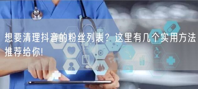 想要清理抖音的粉丝列表？这里有几个实用方法推荐给你!