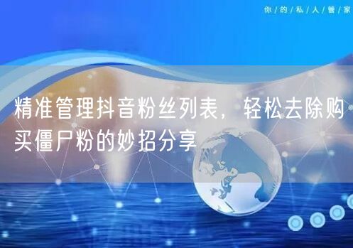 精准管理抖音粉丝列表，轻松去除购买僵尸粉的妙招分享