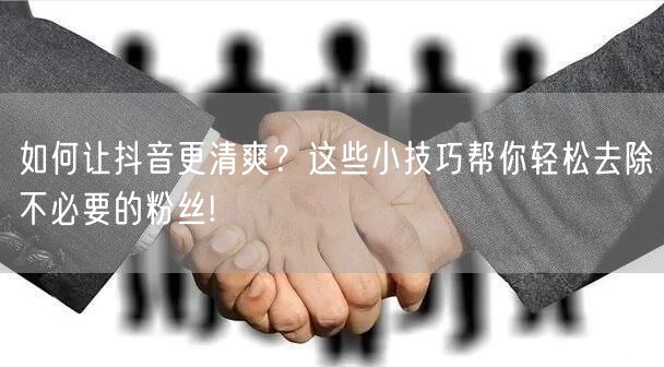 如何让抖音更清爽？这些小技巧帮你轻松去除不必要的粉丝!