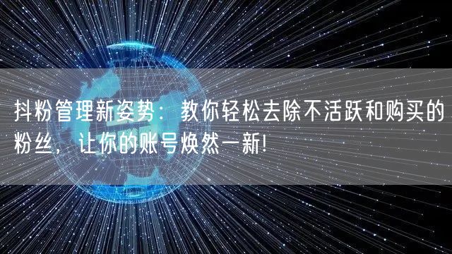 抖粉管理新姿势：教你轻松去除不活跃和购买的粉丝，让你的账号焕然一新!