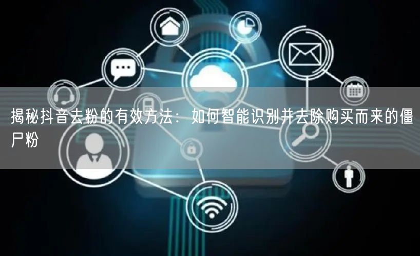 揭秘抖音去粉的有效方法：如何智能识别并去除购买而来的僵尸粉