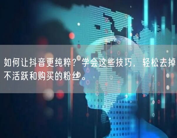 如何让抖音更纯粹？学会这些技巧，轻松去掉不活跃和购买的粉丝。