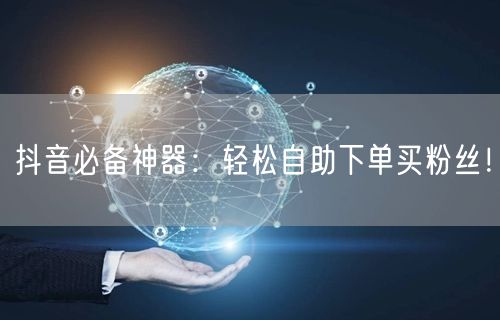 抖音必备神器：轻松自助下单买粉丝！
