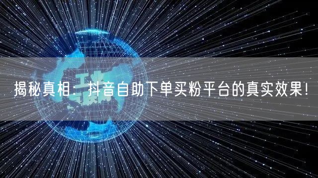 揭秘真相：抖音自助下单买粉平台的真实效果！