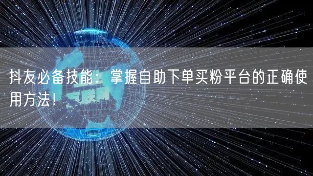 抖友必备技能：掌握自助下单买粉平台的正确使用方法！