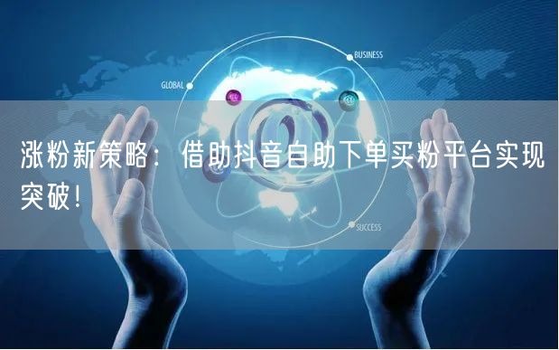 涨粉新策略：借助抖音自助下单买粉平台实现突破！