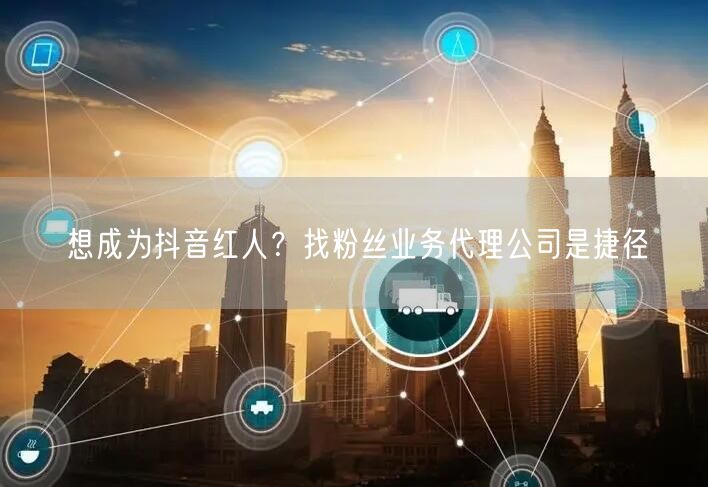 想成为抖音红人？找粉丝业务代理公司是捷径