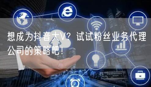 想成为抖音大V？试试粉丝业务代理公司的策略吧！