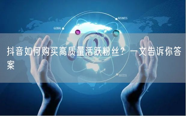抖音如何购买高质量活跃粉丝？一文告诉你答案