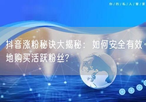 抖音涨粉秘诀大揭秘：如何安全有效地购买活跃粉丝?