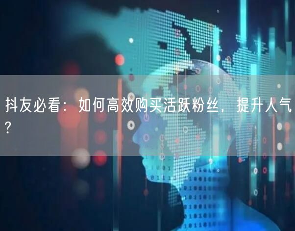 抖友必看：如何高效购买活跃粉丝，提升人气?