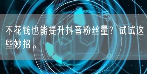 不花钱也能提升抖音粉丝量？试试这些妙招。