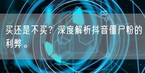 买还是不买？深度解析抖音僵尸粉的利弊。