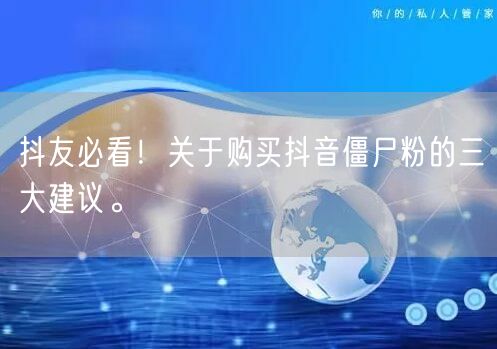 抖友必看！关于购买抖音僵尸粉的三大建议。