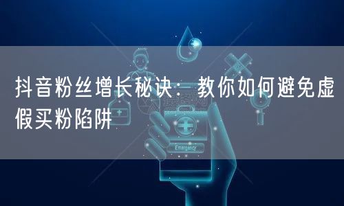 抖音粉丝增长秘诀：教你如何避免虚假买粉陷阱