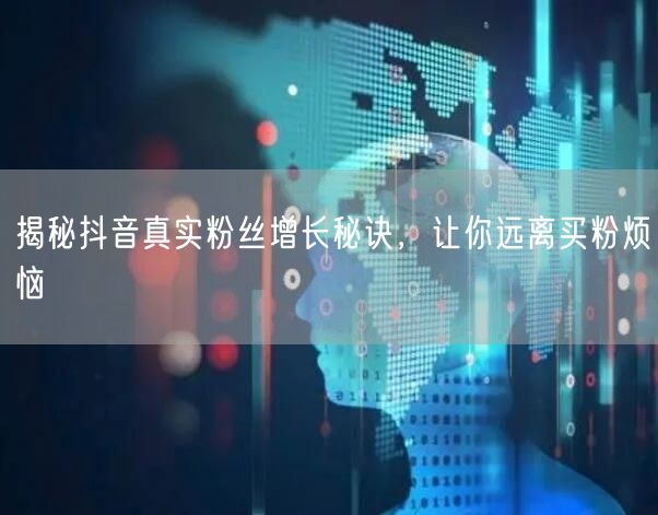揭秘抖音真实粉丝增长秘诀，让你远离买粉烦恼
